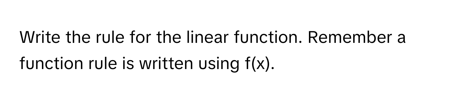 Write the rule for the linear function. Remember a function rule is written using f(x).