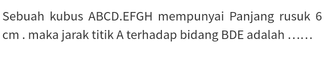 Sebuah kubus ABCD. EFGH mempunyai Panjang rusuk 6
cm. maka jarak titik A terhadap bidang BDE adalah …