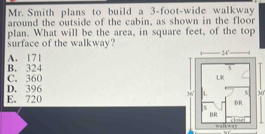 Mr. Smith plans to build a 3-foot-wide walkway
around the outside of the cabin, as shown in the floor
plan. What will be the area, in square feet, of the top
surface of the walkway?
A. 171
B. 324
C. 360
D. 396
30°
E. 720
30°