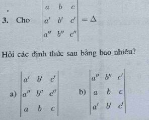 Cho beginvmatrix a&b&c a'&b'&c' a'&b''&c'endvmatrix =△
Hỏi các định thức sau bằng bao nhiêu?
a) beginvmatrix a'&b'&c'&c' a^r&b^r&c' a&b&cendvmatrix b) beginvmatrix a^n&b^n&c a&b&c a'&b'&c'endvmatrix