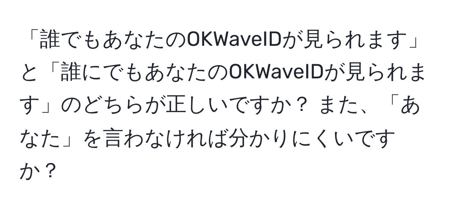 「誰でもあなたのOKWaveIDが見られます」と「誰にでもあなたのOKWaveIDが見られます」のどちらが正しいですか？ また、「あなた」を言わなければ分かりにくいですか？