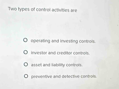 Two types of control activities are
operating and investing controls.
investor and creditor controls.
asset and liability controls.
preventive and detective controls.