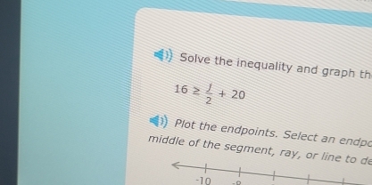 Solve the inequality and graph th
16≥  j/2 +20
Plot the endpoints. Select an endpo 
middle of the segment, ray, or line to de
-10