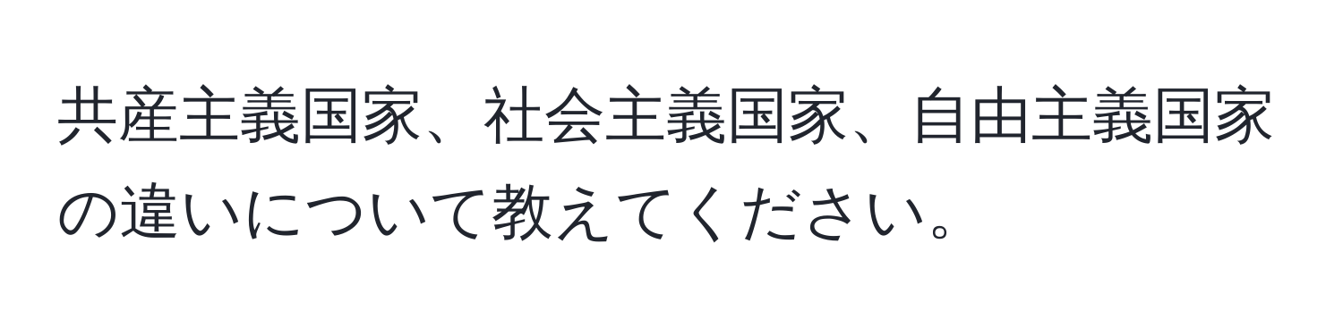 共産主義国家、社会主義国家、自由主義国家の違いについて教えてください。