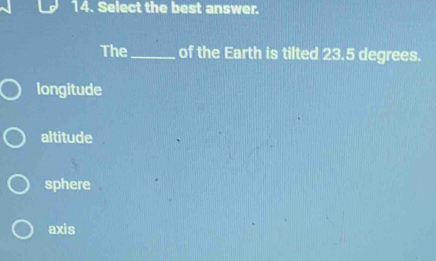 Select the best answer.
The _of the Earth is tilted 23.5 degrees.
longitude
altitude
sphere
axis