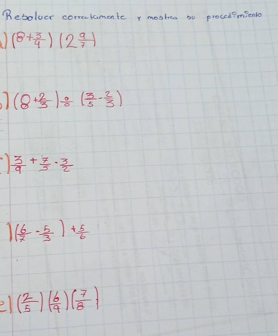 Beboloer correctamentc y mostros so proced?miento 
) (8+ 3/4 )(2 9/7 )
(8+ 2/3 )/ ( 3/5 - 2/3 )
 3/9 + 7/5 ·  3/2 
1 ( 6/7 - 5/3 )+ 5/6 
e ( 2/5 )( 6/9 )( 7/8 )