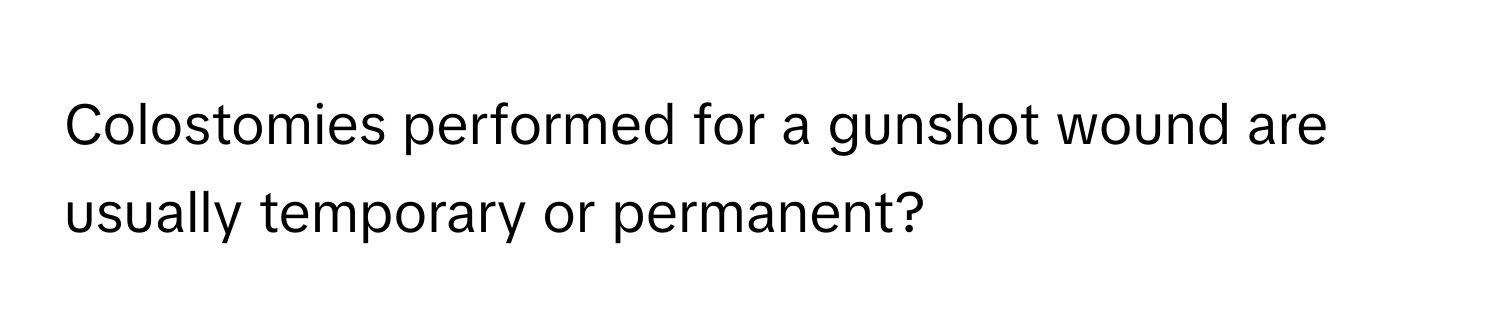 Colostomies performed for a gunshot wound are usually temporary or permanent?