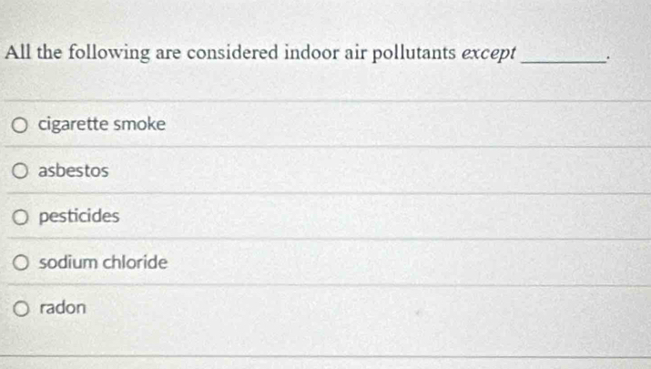 All the following are considered indoor air pollutants except _.
cigarette smoke
asbestos
pesticides
sodium chloride
radon