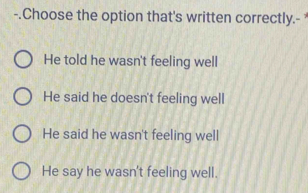 .Choose the option that's written correctly.-
He told he wasn't feeling well
He said he doesn't feeling well
He said he wasn't feeling well
He say he wasn't feeling well.