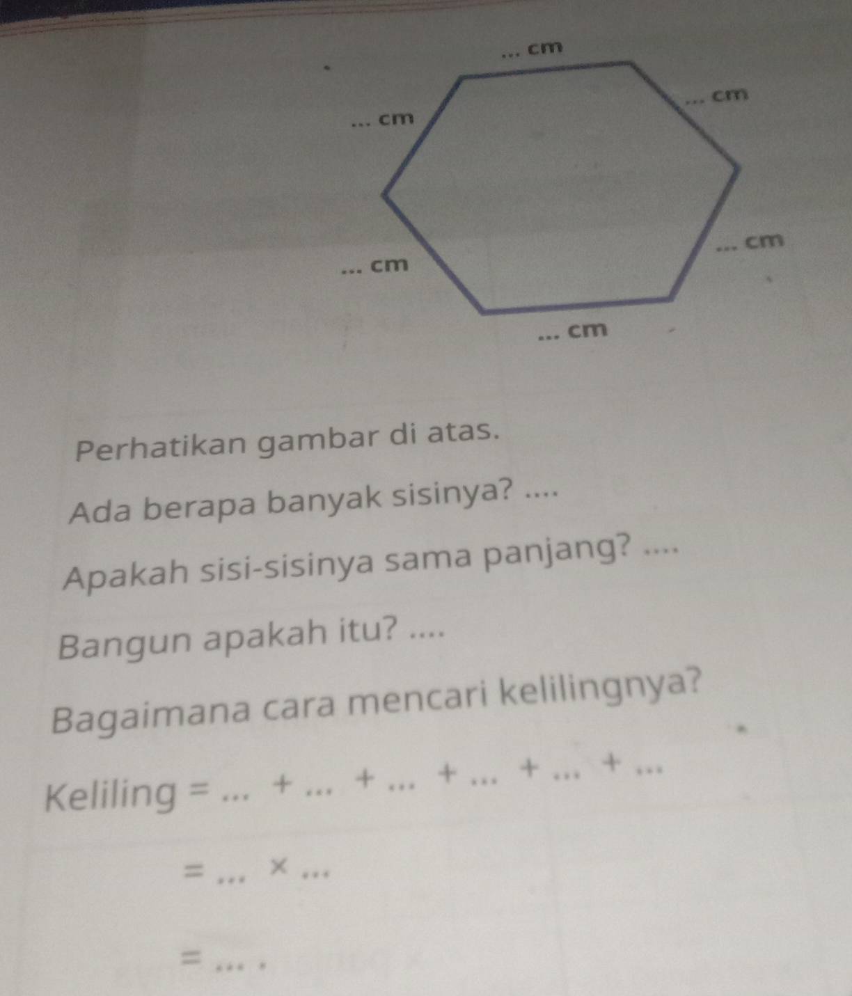 Perhatikan gambar di atas. 
Ada berapa banyak sisinya? .... 
Apakah sisi-sisinya sama panjang? .... 
Bangun apakah itu? .... 
Bagaimana cara mencari kelilingnya? 
Keliling = _+ _+ _+ _+ .. _ +... 
= _×_ 
_=