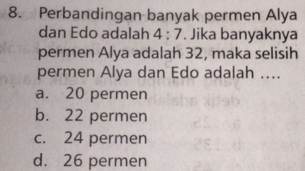 Perbandingan banyak permen Alya
dan Edo adalah 4:7. Jika banyaknya
permen Alya adalah 32, maka selisih
permen Alya dan Edo adalah ....
a. 20 permen
b. 22 permen
c. 24 permen
d. 26 permen