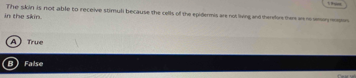 Paint
The skin is not able to receive stimuli because the cells of the epidermis are not living and therefore there are no sensory receptors
in the skin.
A True
B False
Clear sel