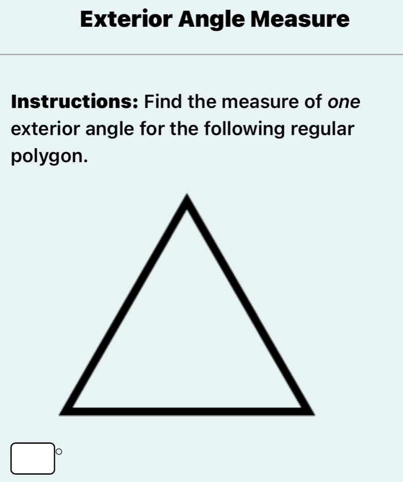 Exterior Angle Measure 
Instructions: Find the measure of one 
exterior angle for the following regular 
polygon.
□°