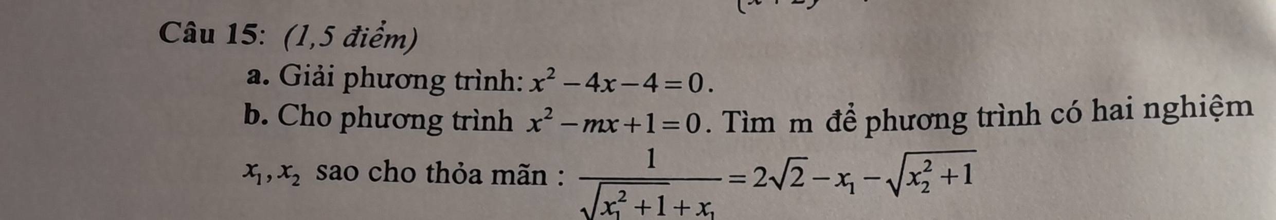 (1,5 điểm) 
a. Giải phương trình: x^2-4x-4=0. 
b. Cho phương trình x^2-mx+1=0. Tìm m để phương trình có hai nghiệm
x_1, x_2 sao cho thỏa mãn : frac 1(sqrt(x_1)^2+1)+x_1=2sqrt(2)-x_1-sqrt (x_2)^2+1