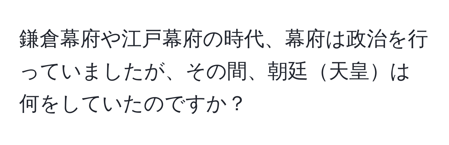 鎌倉幕府や江戸幕府の時代、幕府は政治を行っていましたが、その間、朝廷天皇は何をしていたのですか？