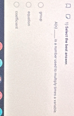 Select the best answer.
A(n) _ is a number used to multiply times a variable.
group
equation
coefficient