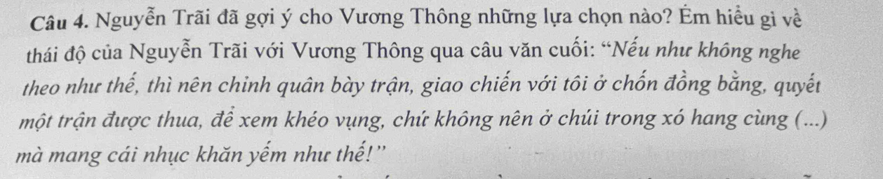 Nguyễn Trãi đã gợi ý cho Vương Thông những lựa chọn nào? Ém hiểu gì về 
đthái độ của Nguyễn Trãi với Vương Thông qua câu văn cuối: “Nếu như không nghe 
theo như thế, thì nên chinh quân bày trận, giao chiến với tôi ở chốn đồng bằng, quyết 
một trận được thua, để xem khéo vụng, chứ không nên ở chúi trong xó hang cùng (...) 
mà mang cái nhục khăn yếm như thế!''