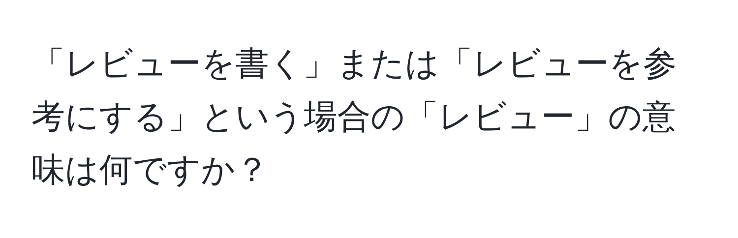 「レビューを書く」または「レビューを参考にする」という場合の「レビュー」の意味は何ですか？