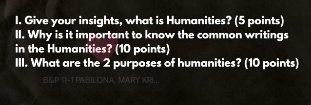 Give your insights, what is Humanities? (5 points) 
II. Why is it important to know the common writings 
in the Humanities? (10 points) 
III. What are the 2 purposes of humanities? (10 points) 
B&P 11-1 PABILONA, MARY KRI...