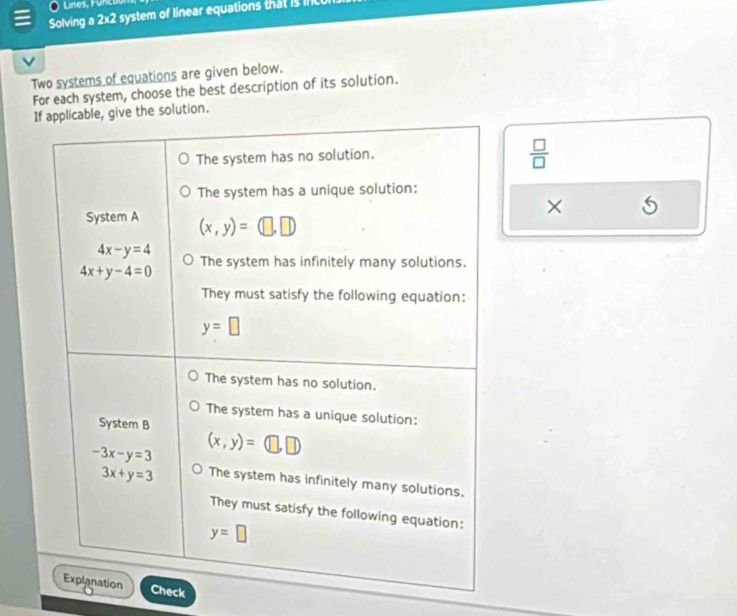 Lines, Functions,
Solving a 2x2 system of linear equations that is nc 
V
Two systems of equations are given below.
For each system, choose the best description of its solution.
solution.
 □ /□  
×
Check