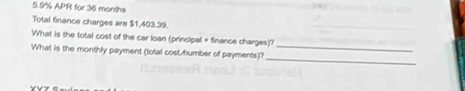 5. 9% APR for 36 months
Total finance charges are $1,403.39. 
What is the total cost of the car loan (principal + finance charges)? 
_ 
What is the monthly payment (total cost humber of payments)?_