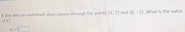 A line with an undefined slope passes through the points (4,7) and (k,-3). What is the value 
of k?
k=□