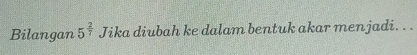 Bilangan 5^(frac 2)7 Jika diubah ke dalam bentuk akar menjadi. . .