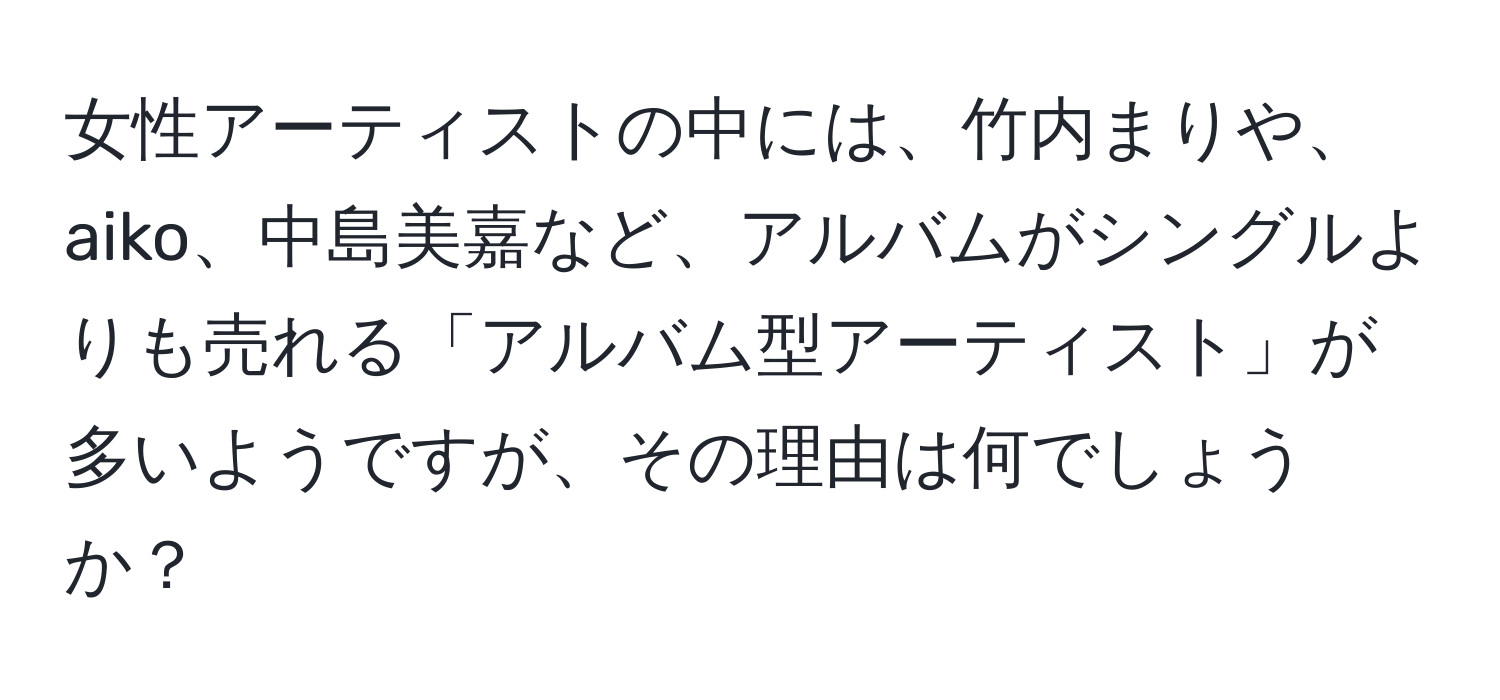 女性アーティストの中には、竹内まりや、aiko、中島美嘉など、アルバムがシングルよりも売れる「アルバム型アーティスト」が多いようですが、その理由は何でしょうか？