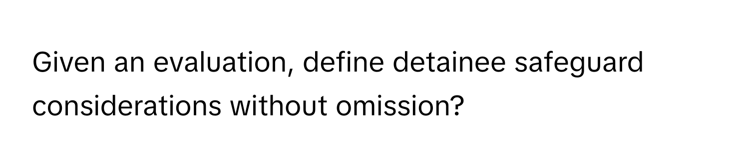 Given an evaluation, define detainee safeguard considerations without omission?