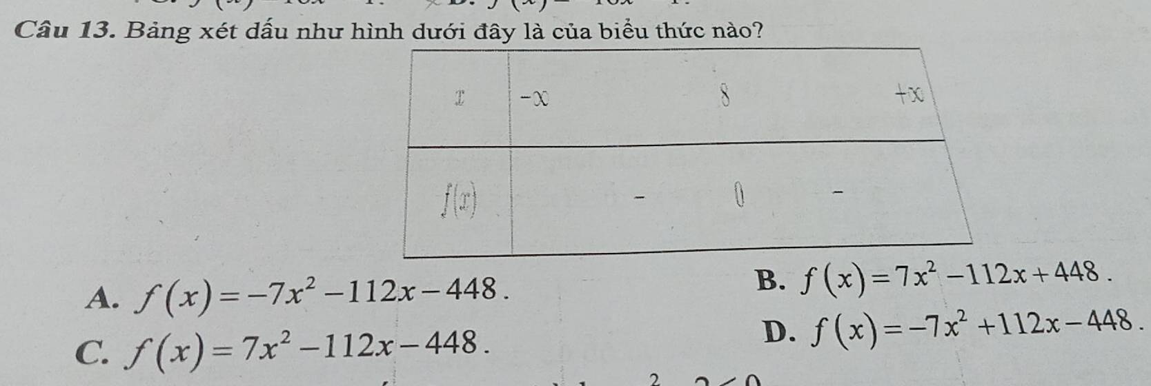 Bảng xét dấu như hình dưới đây là của biểu thức nào?
A. f(x)=-7x^2-112x-448.
B. f(x)=7x^2-112x+448.
C. f(x)=7x^2-112x-448.
D. f(x)=-7x^2+112x-448.
2