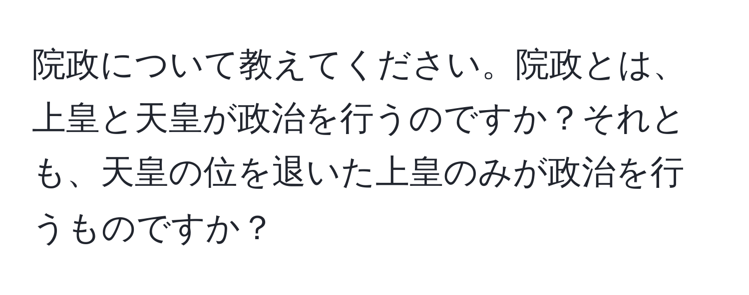 院政について教えてください。院政とは、上皇と天皇が政治を行うのですか？それとも、天皇の位を退いた上皇のみが政治を行うものですか？