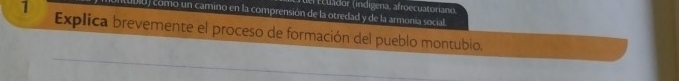 ( relador (indígena, afroecuatoriano, 
0l0) como un camino en la comprensión de la otredad y de la armonía social. 
1 Explica brevemente el proceso de formación del pueblo montubio.