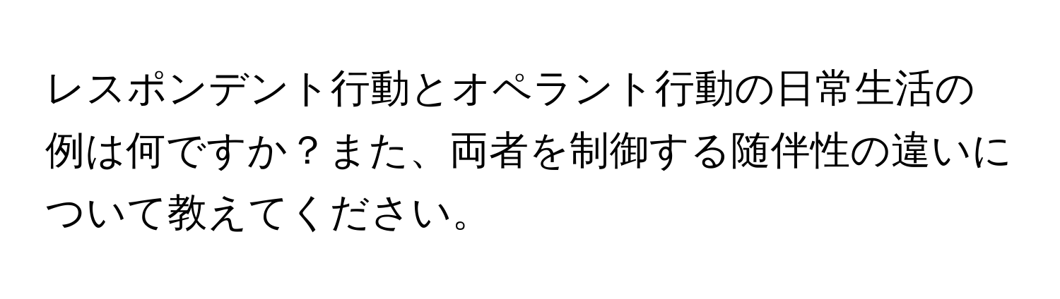 レスポンデント行動とオペラント行動の日常生活の例は何ですか？また、両者を制御する随伴性の違いについて教えてください。