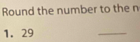 Round the number to the n
1. 29
_