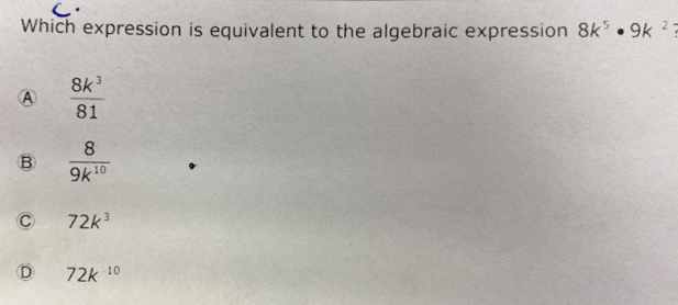 Which expression is equivalent to the algebraic expression 8k^5· 9k^2
④  8k^3/81 
B  8/9k^(10) 
C 72k^3
D 72k^(-10)