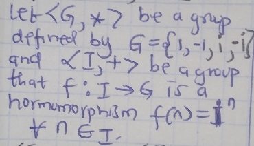 Let be a grap 
defined by G= 1,-1,1,-1
and ∠ I,+7 be a group 
that f:Ito G is a 
hormmorphism f(n)=i^n
VnGI.