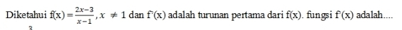 Diketahui f(x)= (2x-3)/x-1 , x!= 1 dan f'(x) adalah turunan pertama dari f(x). fungsi f(x) adalah…... 
2