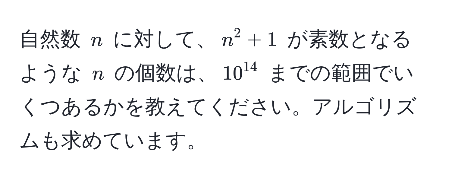 自然数 $n$ に対して、$n^(2 + 1$ が素数となるような $n$ の個数は、$10^14)$ までの範囲でいくつあるかを教えてください。アルゴリズムも求めています。