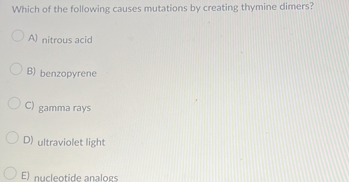 Which of the following causes mutations by creating thymine dimers?
A) nitrous acid
B) benzopyrene
C) gamma rays
D) ultraviolet light
E) nucleotide analogs