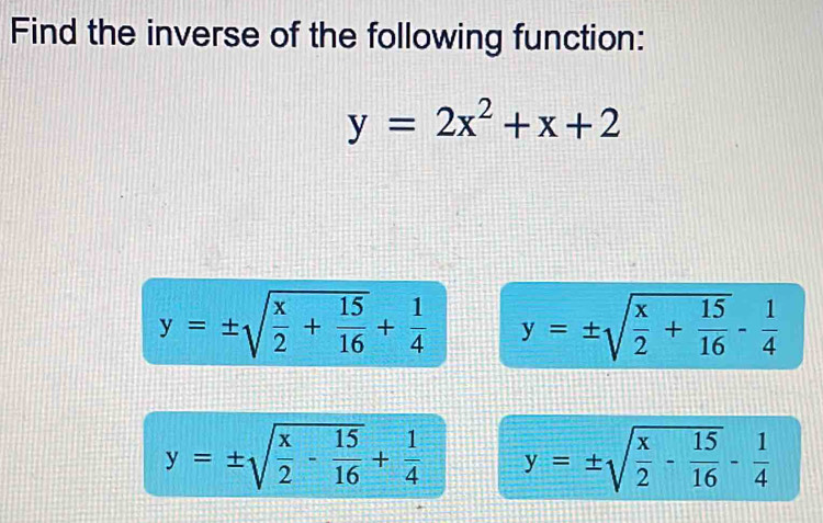 Find the inverse of the following function:
y=2x^2+x+2
y=± sqrt(frac x)2+ 15/16 + 1/4  y=± sqrt(frac x)2+ 15/16 - 1/4 
y=± sqrt(frac x)2- 15/16 + 1/4  y=± sqrt(frac x)2- 15/16 - 1/4 