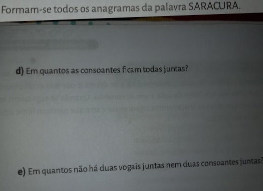 Formam-se todos os anagramas da palavra SARACURA. 
d) Em quantos as consoantes ficam todas juntas? 
e) Em quantos não há duas vogais juntas nem duas consoantes juntas?