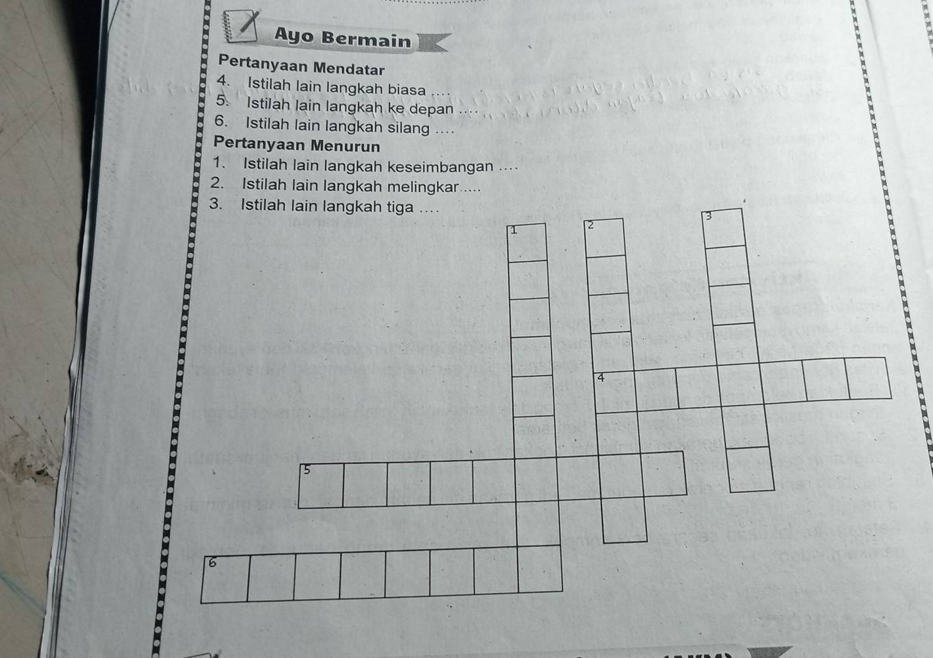 Ayo Bermain 
Pertanyaan Mendatar 
4. Istilah lain langkah biasa 
5. Istilah lain langkah ke depan .... 
6. Istilah lain langkah silang … 
Pertanyaan Menurun 
1. Istilah lain langkah keseimbangan ... 
2. Istilah lain langkah melingkar..... 
3. Istilah lain langkah tiga . 
4