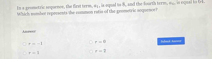 In a geometric sequence, the first term, a_1 , is equal to 8, and the fourth term, a_4 , is equal to 64.
Which number represents the common ratio of the geometric sequence?
Answer
r=0
r=-1 Submit Answer
r=1
r=2