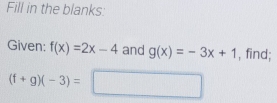 Fill in the blanks: 
Given: f(x)=2x-4 and g(x)=-3x+1 , find;
(f+g)(-3)= □