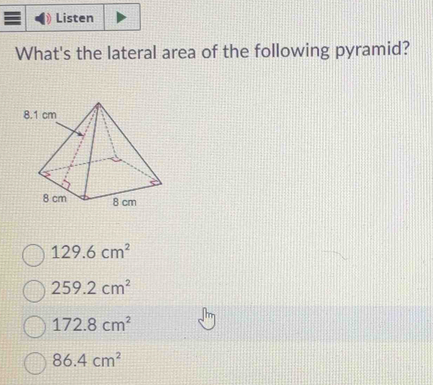 Listen
What's the lateral area of the following pyramid?
129.6cm^2
259.2cm^2
172.8cm^2
86.4cm^2