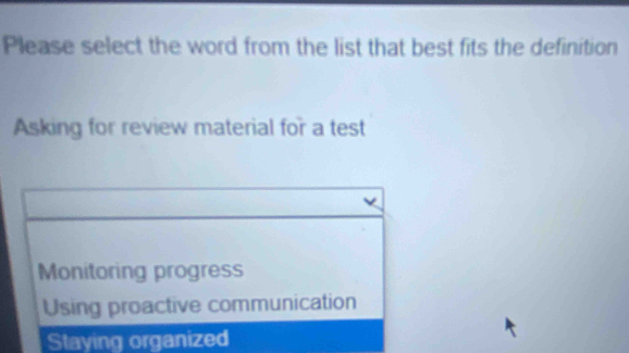 Please select the word from the list that best fits the definition
Asking for review material for a test
Monitoring progress
Using proactive communication
Staying organized