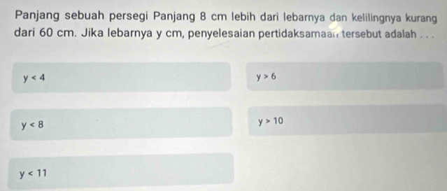 Panjang sebuah persegi Panjang 8 cm lebih dari lebarnya dan kelilingnya kurang
dari 60 cm. Jika lebarnya y cm, penyelesaian pertidaksamaan tersebut adalah . . .
y<4</tex>
y>6
y<8</tex>
y>10
y<11</tex>