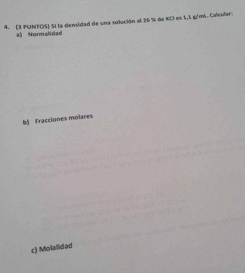 (3 PUNTOS) Si la densidad de una solución al 26 % de KCl es 1,1 g/mL. Calcular: 
a) Normalidad 
b) Fracciones molares 
c) Molalidad