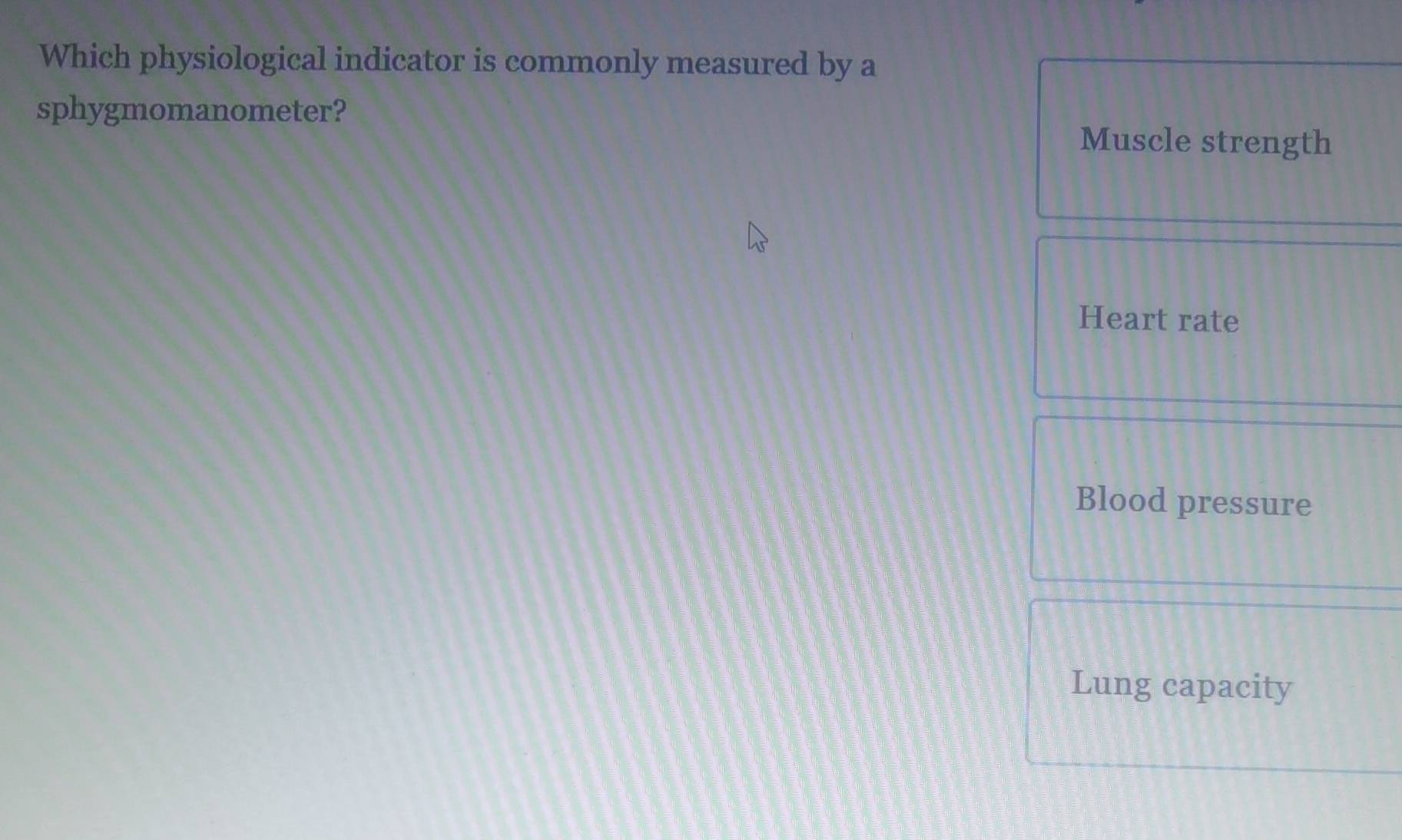 Which physiological indicator is commonly measured by a
sphygmomanometer?
Muscle strength
Heart rate
Blood pressure
Lung capacity