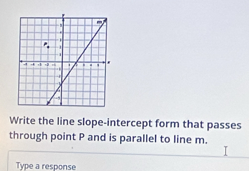 Write the line slope-intercept form that passes 
through point P and is parallel to line m. 
Type a response